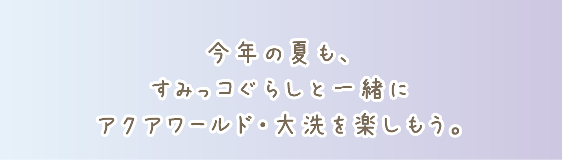 今年の夏も、すみっコぐらしのなかまたちと一緒にアクアワールド・大洗を楽しもう。